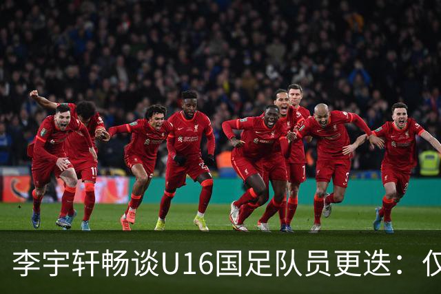 李宇轩畅谈U16国足队员更迭：仅剩三分之一老队友