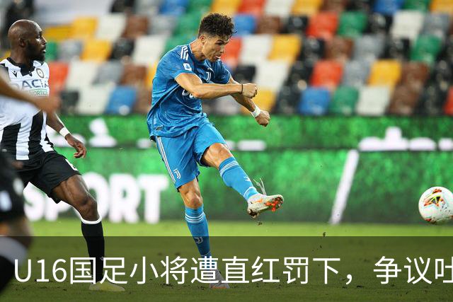 U16国足小将遭直红罚下，争议吐口水事件引发关注